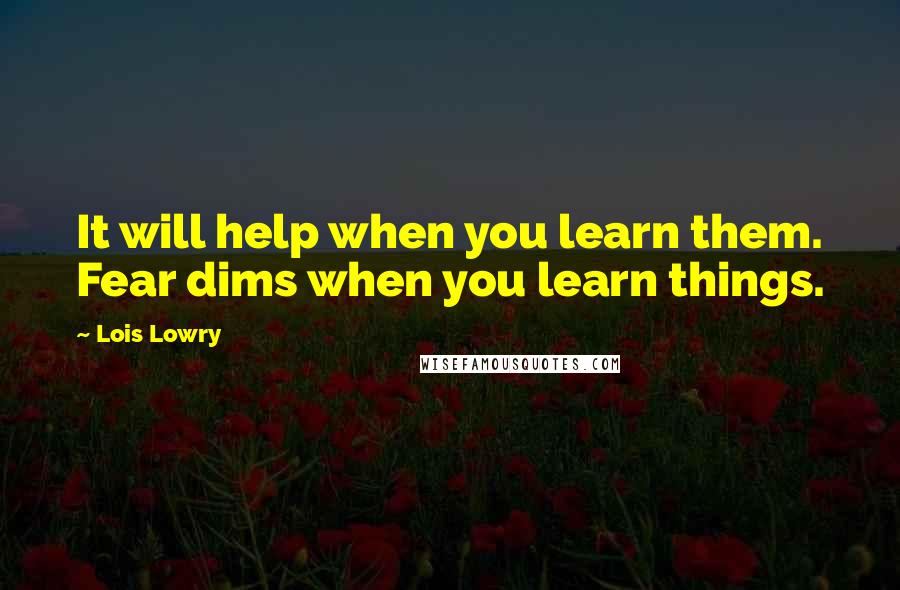 Lois Lowry Quotes: It will help when you learn them. Fear dims when you learn things.