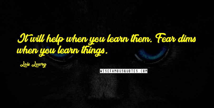 Lois Lowry Quotes: It will help when you learn them. Fear dims when you learn things.