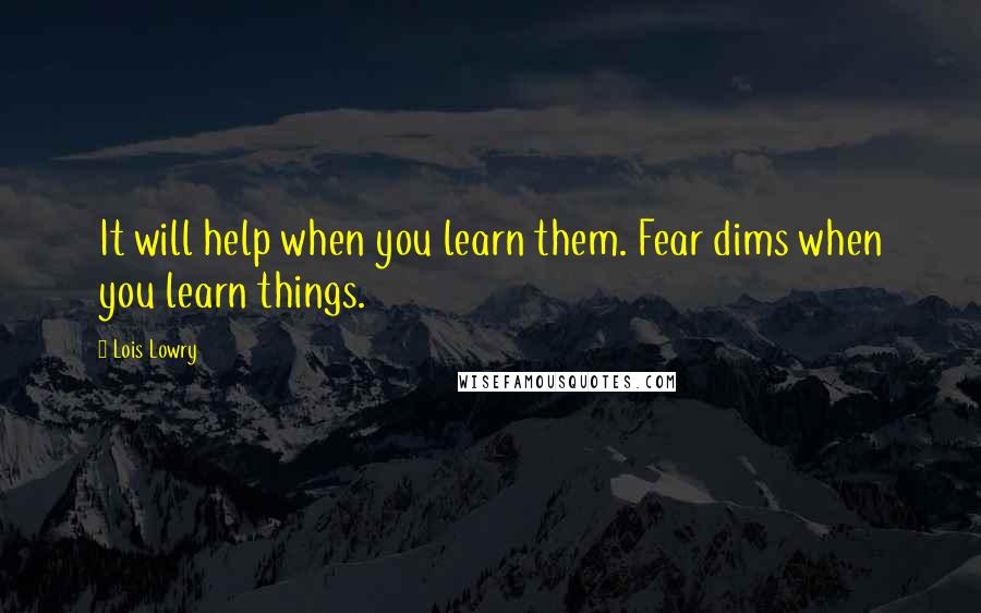 Lois Lowry Quotes: It will help when you learn them. Fear dims when you learn things.