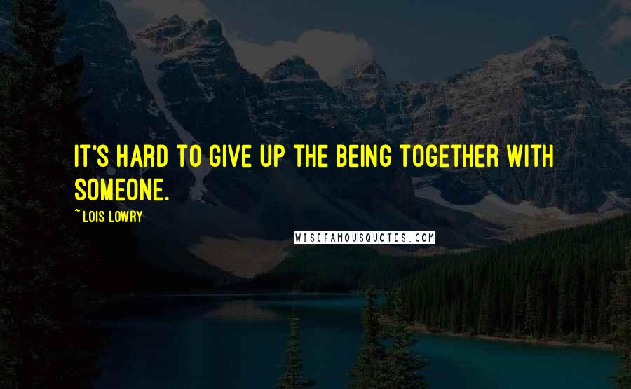 Lois Lowry Quotes: It's hard to give up the being together with someone.