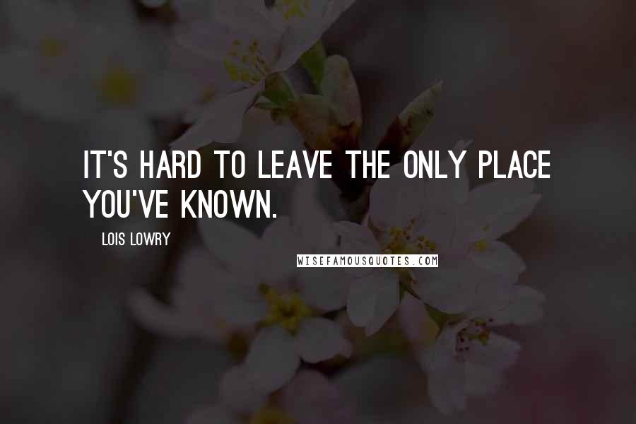 Lois Lowry Quotes: It's hard to leave the only place you've known.