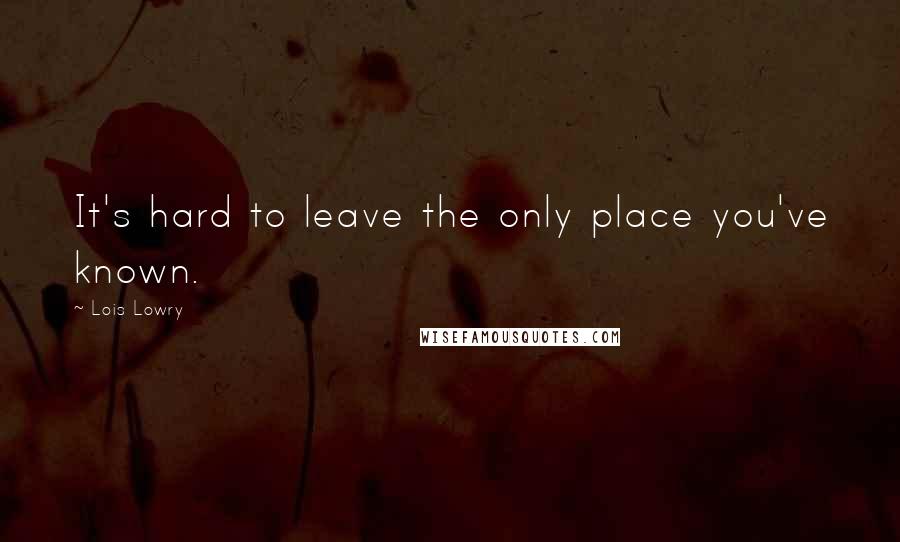 Lois Lowry Quotes: It's hard to leave the only place you've known.