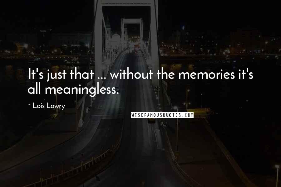 Lois Lowry Quotes: It's just that ... without the memories it's all meaningless.