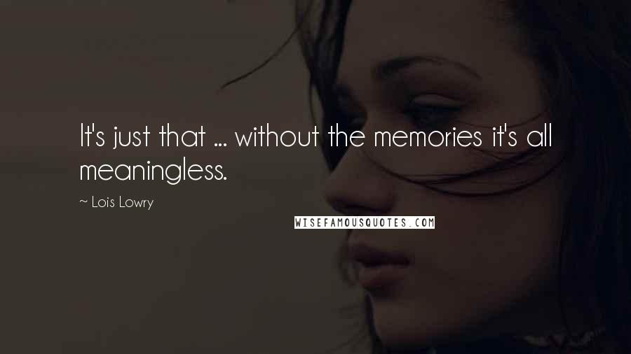 Lois Lowry Quotes: It's just that ... without the memories it's all meaningless.