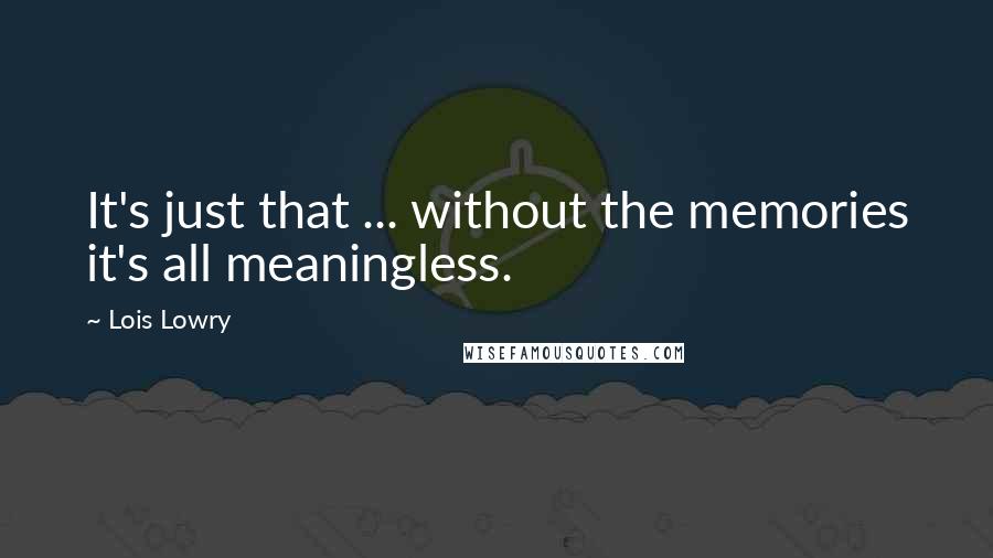 Lois Lowry Quotes: It's just that ... without the memories it's all meaningless.