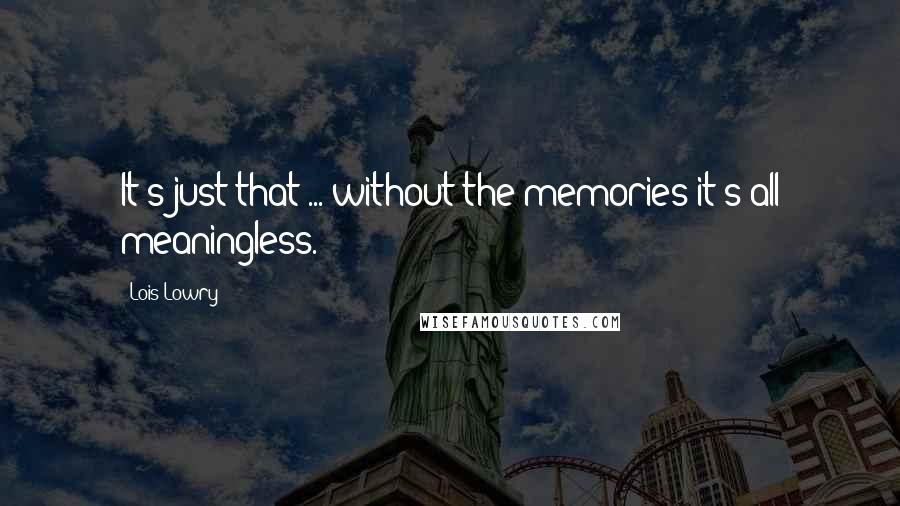 Lois Lowry Quotes: It's just that ... without the memories it's all meaningless.