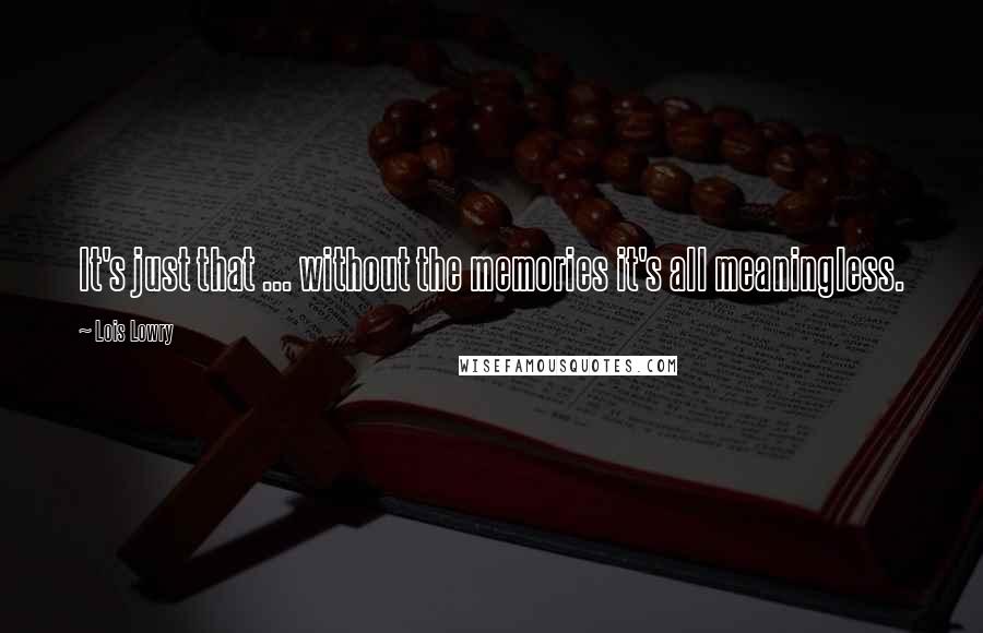 Lois Lowry Quotes: It's just that ... without the memories it's all meaningless.