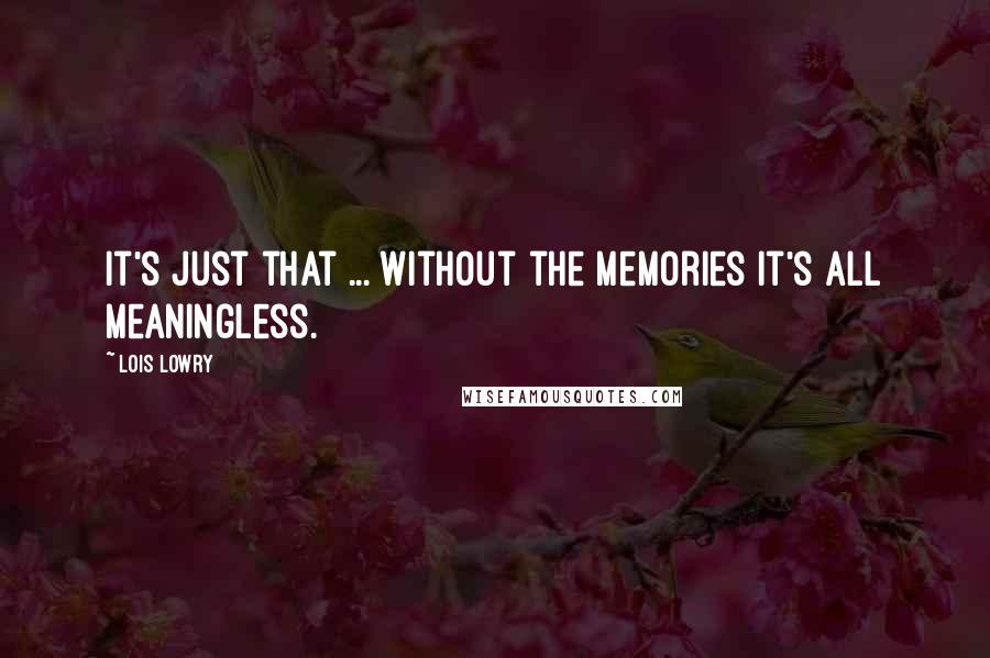 Lois Lowry Quotes: It's just that ... without the memories it's all meaningless.