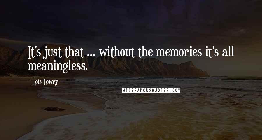 Lois Lowry Quotes: It's just that ... without the memories it's all meaningless.