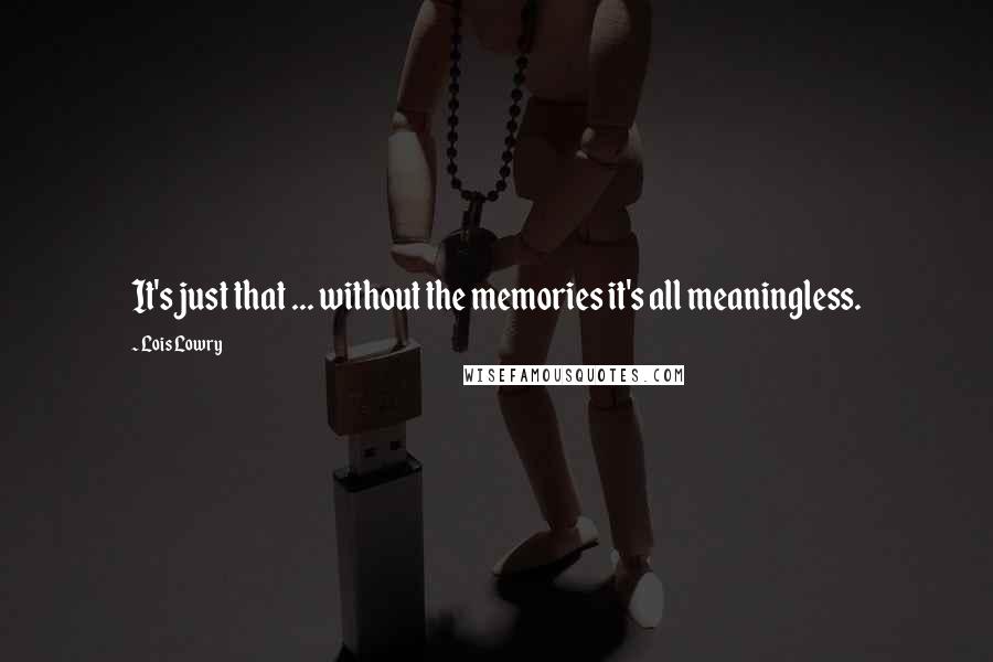 Lois Lowry Quotes: It's just that ... without the memories it's all meaningless.