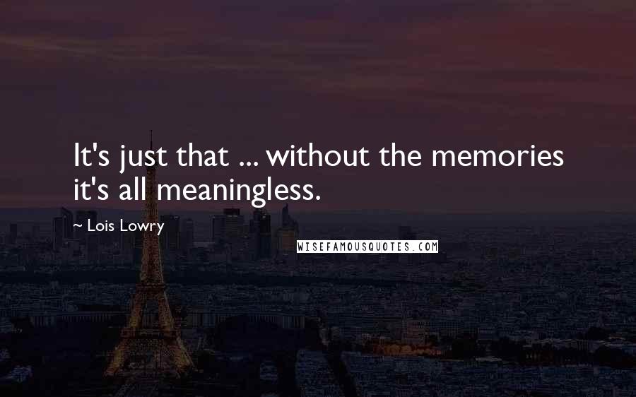 Lois Lowry Quotes: It's just that ... without the memories it's all meaningless.