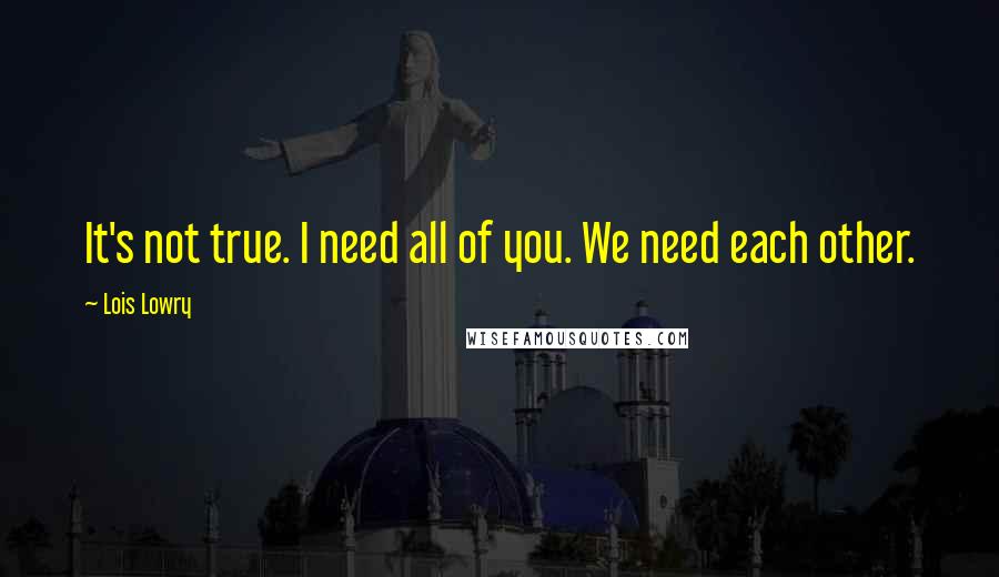 Lois Lowry Quotes: It's not true. I need all of you. We need each other.