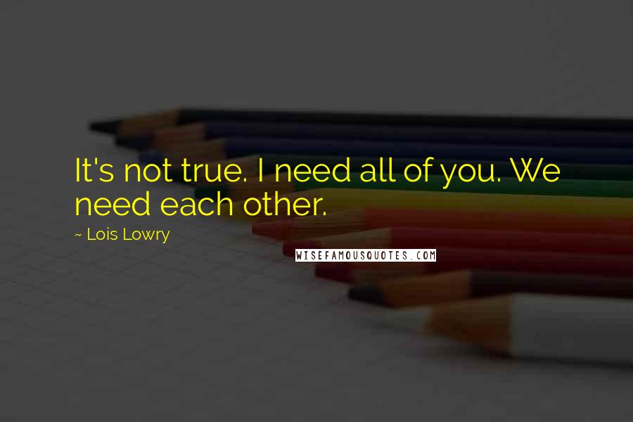 Lois Lowry Quotes: It's not true. I need all of you. We need each other.