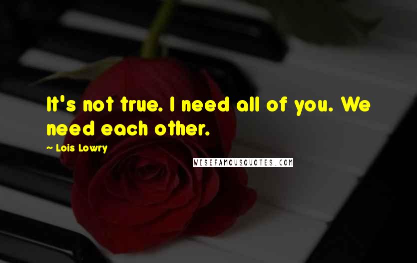 Lois Lowry Quotes: It's not true. I need all of you. We need each other.