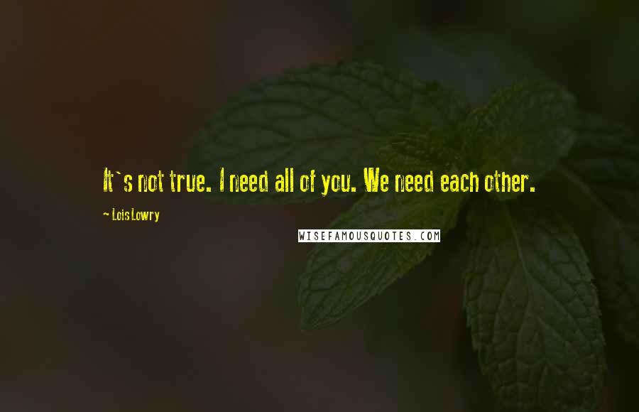 Lois Lowry Quotes: It's not true. I need all of you. We need each other.
