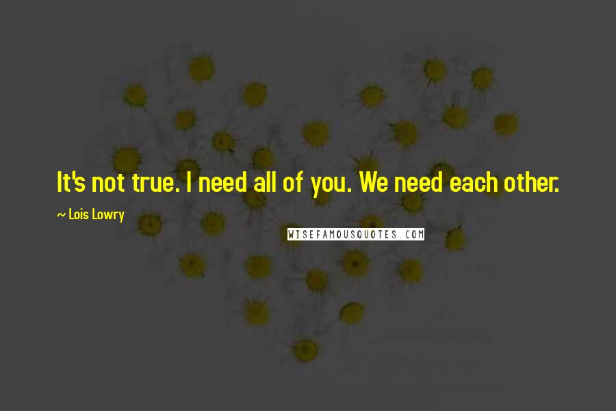 Lois Lowry Quotes: It's not true. I need all of you. We need each other.