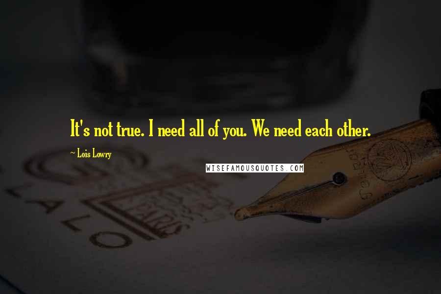 Lois Lowry Quotes: It's not true. I need all of you. We need each other.