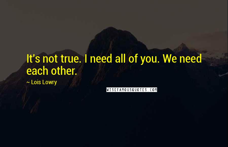 Lois Lowry Quotes: It's not true. I need all of you. We need each other.