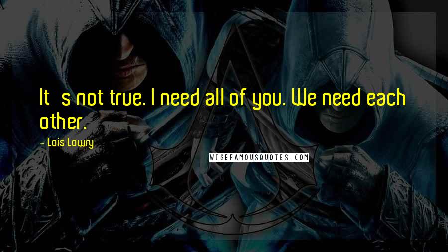 Lois Lowry Quotes: It's not true. I need all of you. We need each other.