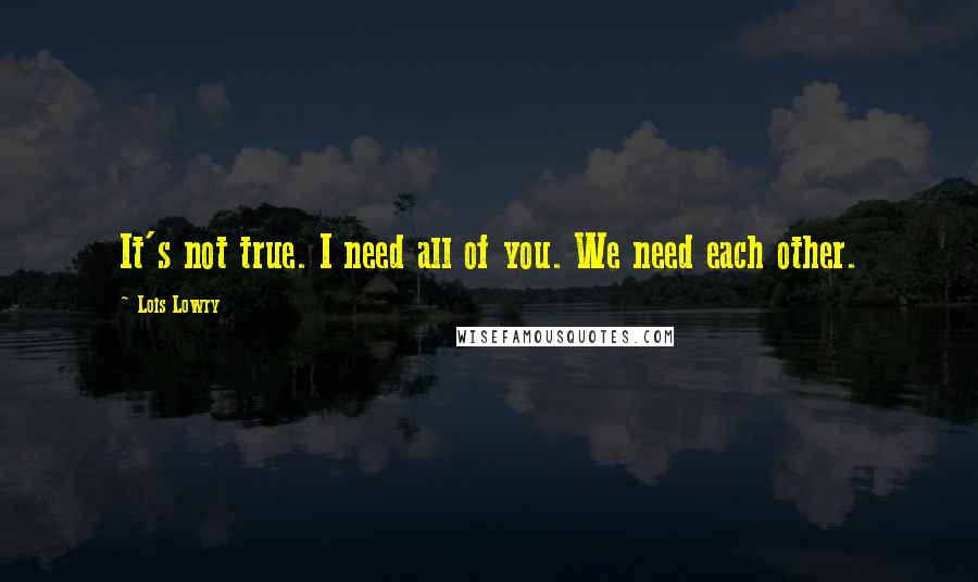 Lois Lowry Quotes: It's not true. I need all of you. We need each other.