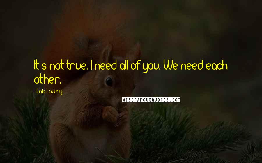 Lois Lowry Quotes: It's not true. I need all of you. We need each other.