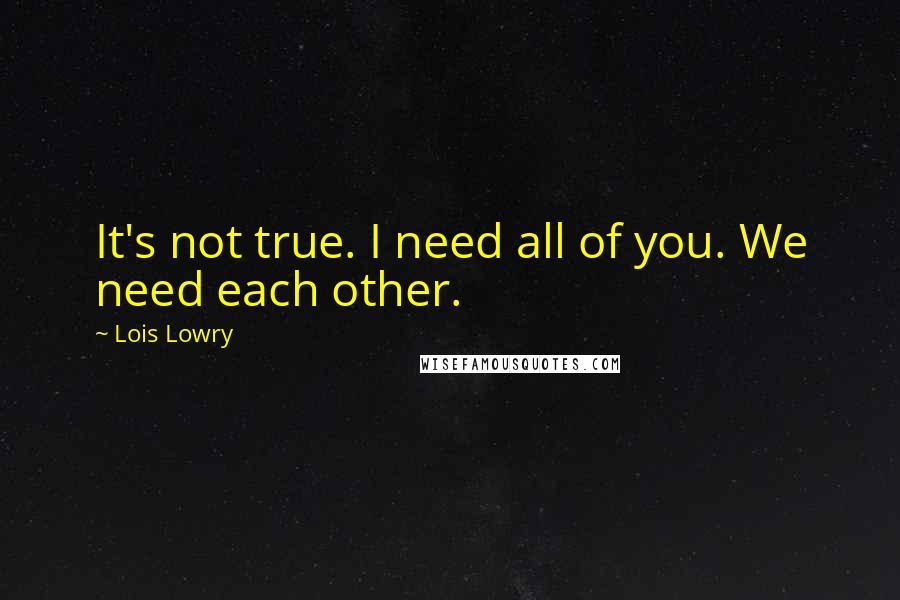 Lois Lowry Quotes: It's not true. I need all of you. We need each other.