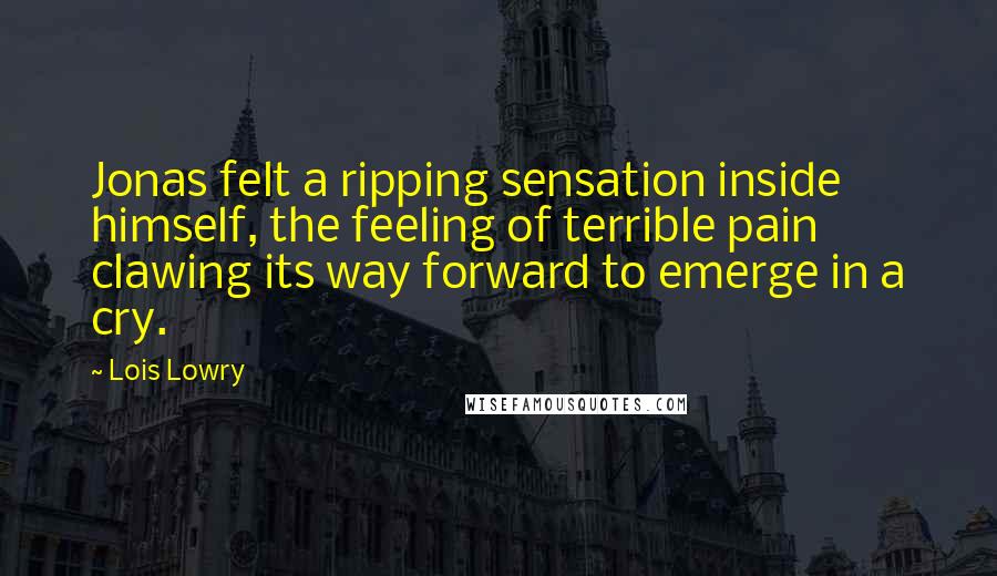 Lois Lowry Quotes: Jonas felt a ripping sensation inside himself, the feeling of terrible pain clawing its way forward to emerge in a cry.