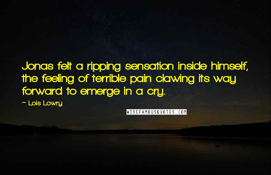 Lois Lowry Quotes: Jonas felt a ripping sensation inside himself, the feeling of terrible pain clawing its way forward to emerge in a cry.