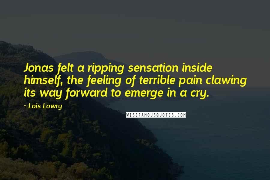Lois Lowry Quotes: Jonas felt a ripping sensation inside himself, the feeling of terrible pain clawing its way forward to emerge in a cry.