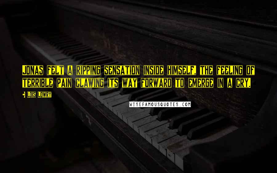 Lois Lowry Quotes: Jonas felt a ripping sensation inside himself, the feeling of terrible pain clawing its way forward to emerge in a cry.