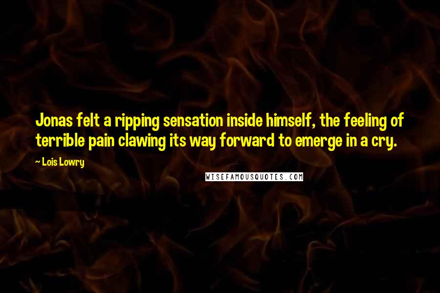 Lois Lowry Quotes: Jonas felt a ripping sensation inside himself, the feeling of terrible pain clawing its way forward to emerge in a cry.