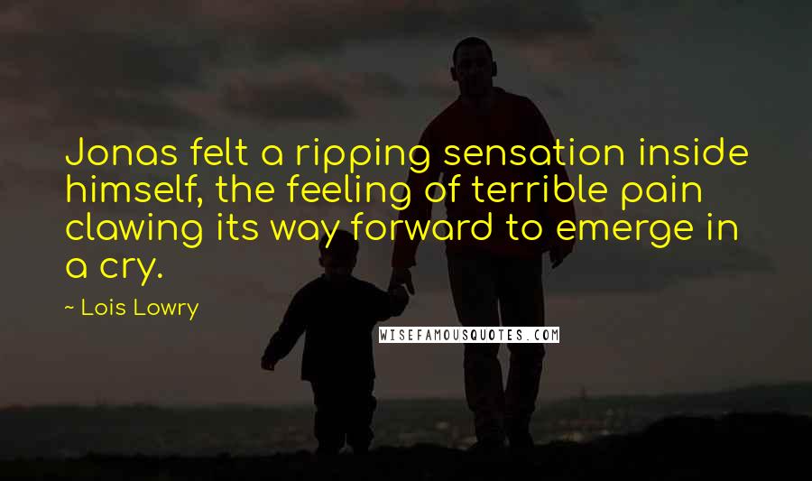 Lois Lowry Quotes: Jonas felt a ripping sensation inside himself, the feeling of terrible pain clawing its way forward to emerge in a cry.