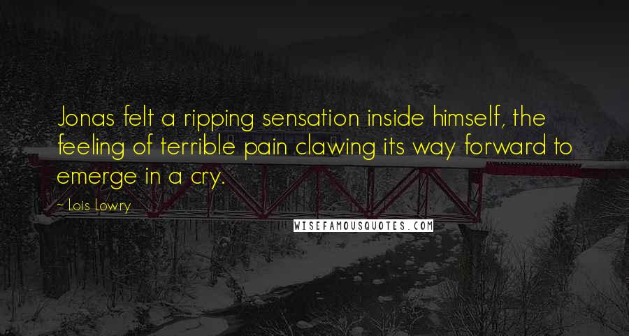 Lois Lowry Quotes: Jonas felt a ripping sensation inside himself, the feeling of terrible pain clawing its way forward to emerge in a cry.