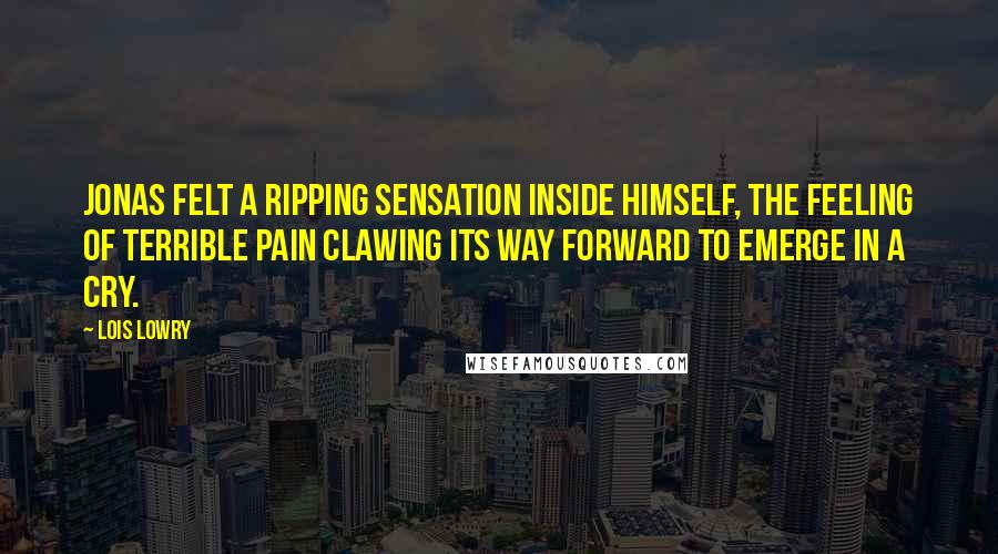 Lois Lowry Quotes: Jonas felt a ripping sensation inside himself, the feeling of terrible pain clawing its way forward to emerge in a cry.