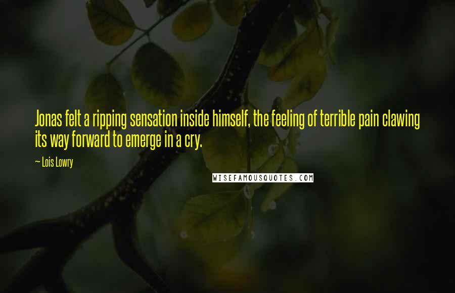 Lois Lowry Quotes: Jonas felt a ripping sensation inside himself, the feeling of terrible pain clawing its way forward to emerge in a cry.