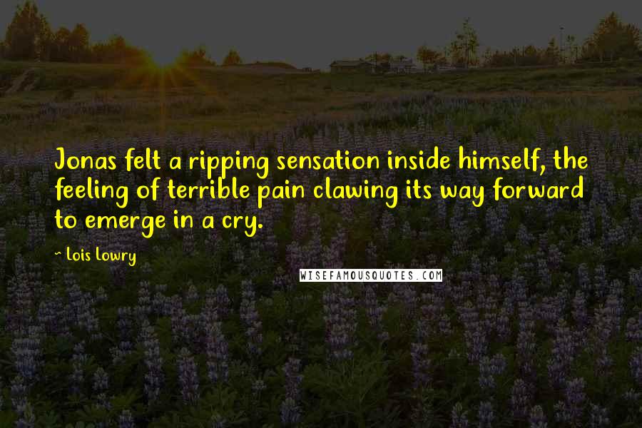 Lois Lowry Quotes: Jonas felt a ripping sensation inside himself, the feeling of terrible pain clawing its way forward to emerge in a cry.