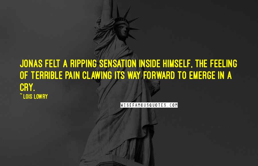Lois Lowry Quotes: Jonas felt a ripping sensation inside himself, the feeling of terrible pain clawing its way forward to emerge in a cry.