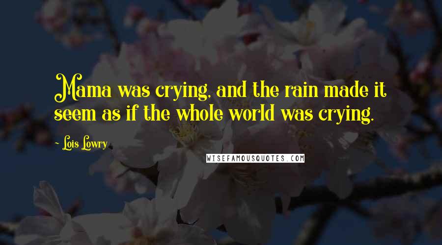 Lois Lowry Quotes: Mama was crying, and the rain made it seem as if the whole world was crying.