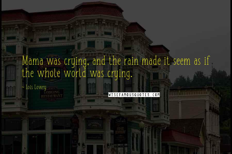 Lois Lowry Quotes: Mama was crying, and the rain made it seem as if the whole world was crying.