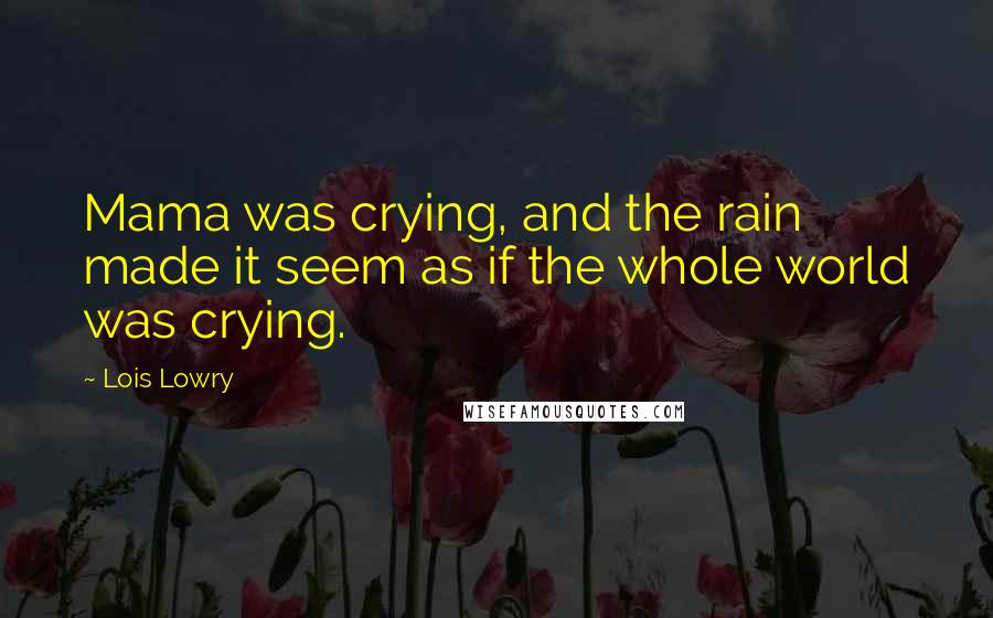 Lois Lowry Quotes: Mama was crying, and the rain made it seem as if the whole world was crying.
