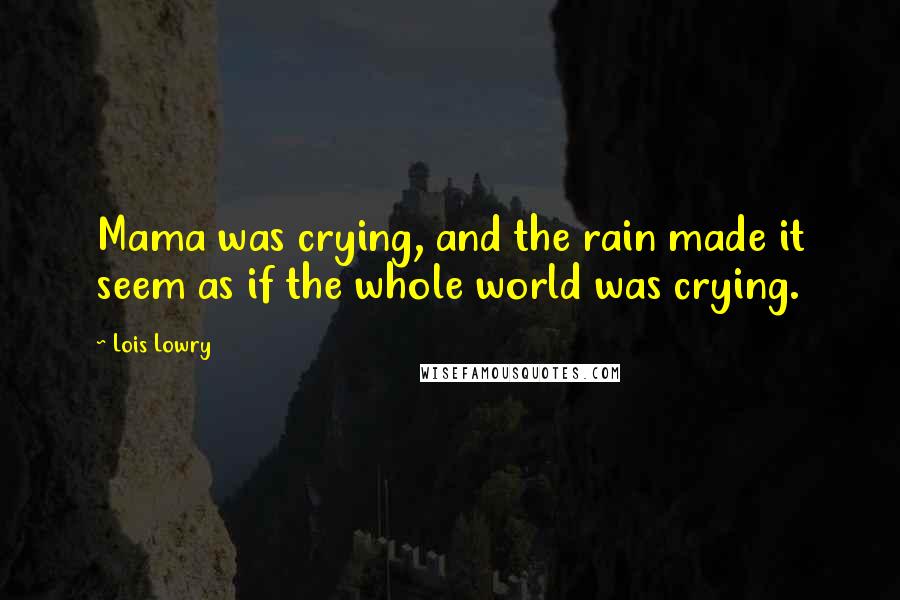 Lois Lowry Quotes: Mama was crying, and the rain made it seem as if the whole world was crying.