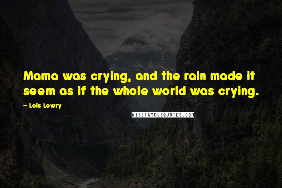 Lois Lowry Quotes: Mama was crying, and the rain made it seem as if the whole world was crying.