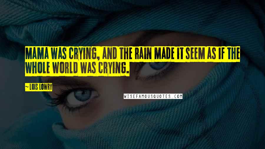 Lois Lowry Quotes: Mama was crying, and the rain made it seem as if the whole world was crying.