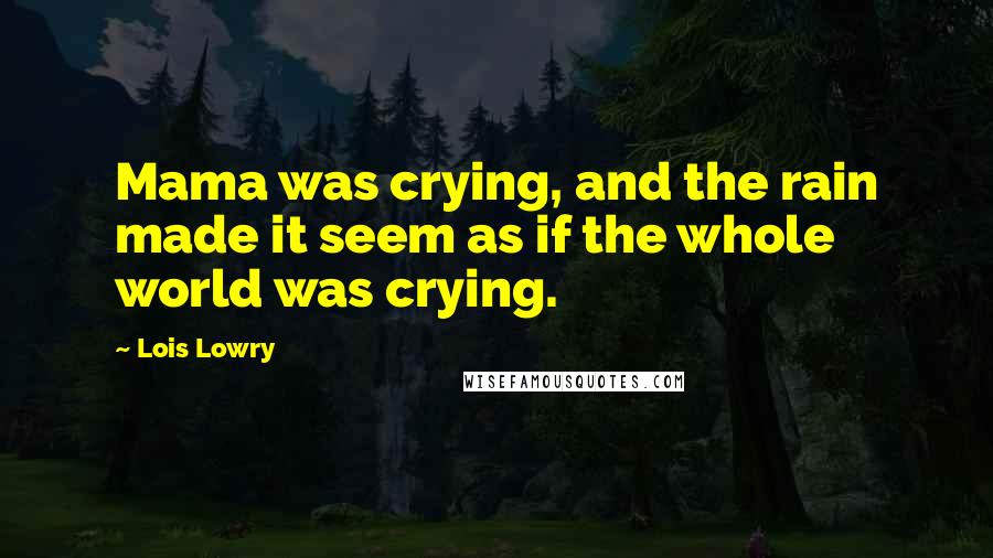 Lois Lowry Quotes: Mama was crying, and the rain made it seem as if the whole world was crying.