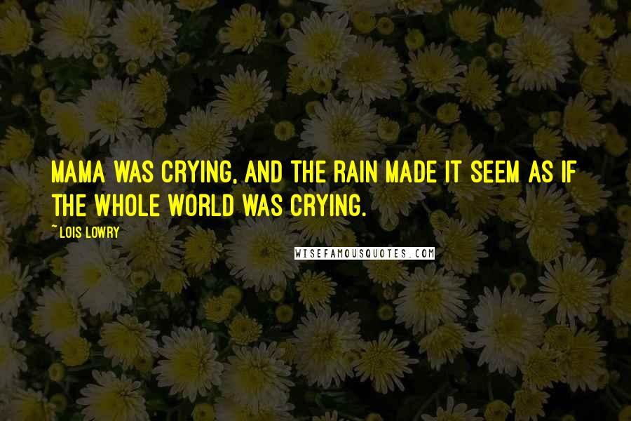 Lois Lowry Quotes: Mama was crying, and the rain made it seem as if the whole world was crying.
