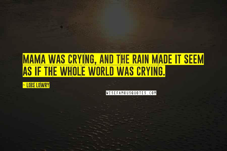 Lois Lowry Quotes: Mama was crying, and the rain made it seem as if the whole world was crying.