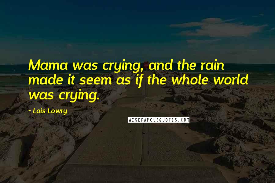Lois Lowry Quotes: Mama was crying, and the rain made it seem as if the whole world was crying.