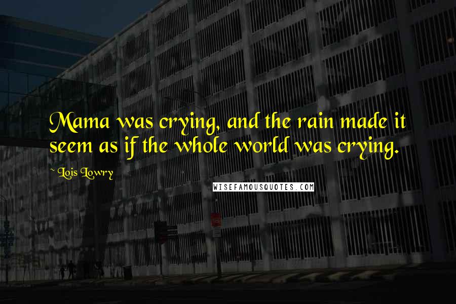 Lois Lowry Quotes: Mama was crying, and the rain made it seem as if the whole world was crying.