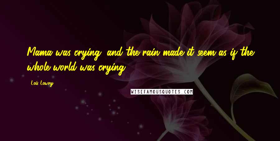 Lois Lowry Quotes: Mama was crying, and the rain made it seem as if the whole world was crying.