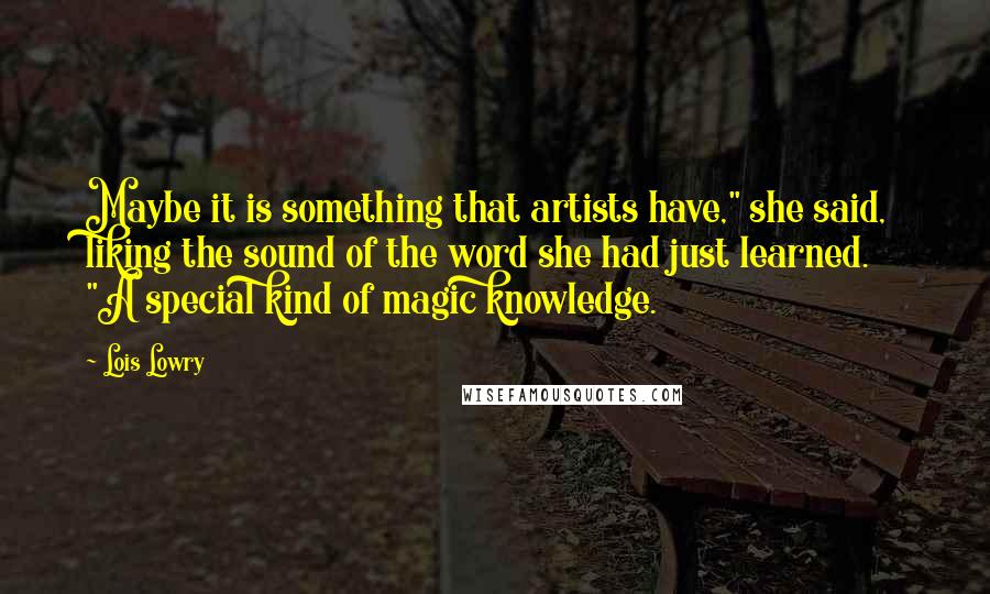 Lois Lowry Quotes: Maybe it is something that artists have," she said, liking the sound of the word she had just learned. "A special kind of magic knowledge.